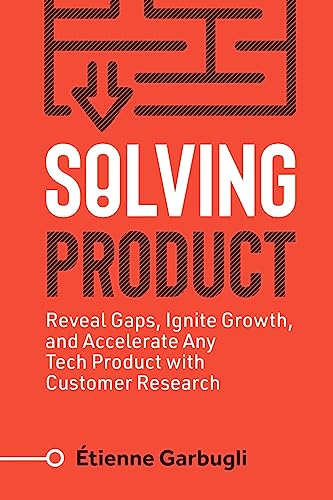 Solving Product: Reveal Gaps, Ignite Growth, and Accelerate Any Tech Product with Customer Research (Lean B2B)