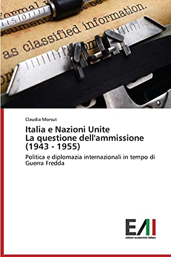 Italia e Nazioni Unite La questione dell'ammissione (1943 - 1955): Politica e diplomazia internazionali in tempo di Guerra Fredda