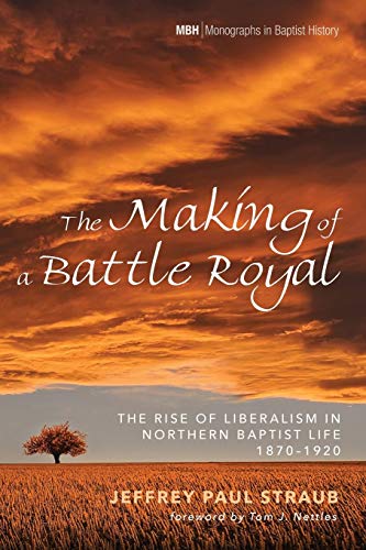 The Making of a Battle Royal: The Rise of Liberalism in Northern Baptist Life, 1870–1920 (Monographs in Baptist History, Band 8)