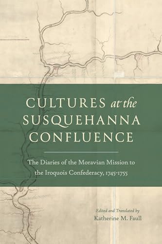 Cultures at the Susquehanna Confluence: The Diaries of the Moravian Mission to the Iroquois Confederacy, 1745–1755 (Pietist, Moravian, and Anabaptist Studies)