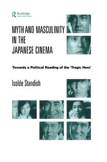 Myth and Masculinity in the Japanese Cinema: Towards a Political Reading of the Tragic Hero
