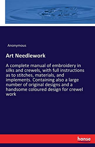 Art Needlework: A complete manual of embroidery in silks and crewels, with full instructions as to stitches, materials, and implements. Containing ... a handsome coloured design for crewel work