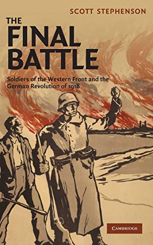 The Final Battle: Soldiers of the Western Front and the German Revolution of 1918 (Studies in the Social and Cultural History of Modern Warfare, Band 30)