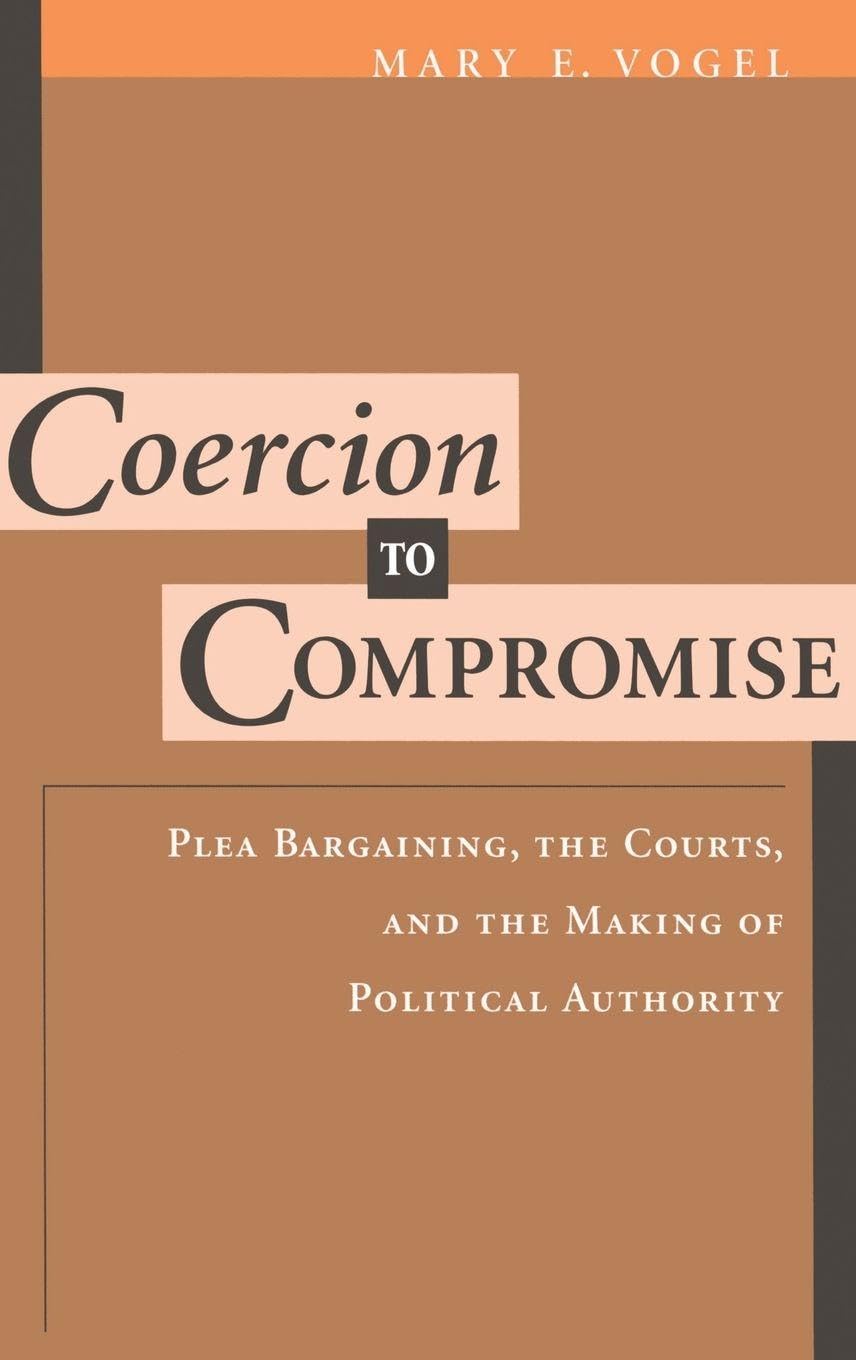 Coercion to Compromise: Plea Bargaining, the Courts, and the Making of Political Authority (Oxford Socio-Legal Studies)