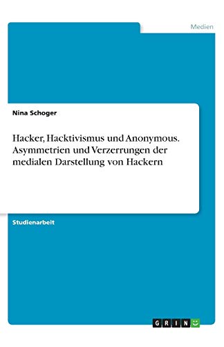 Hacker, Hacktivismus und Anonymous. Asymmetrien und Verzerrungen der medialen Darstellung von Hackern