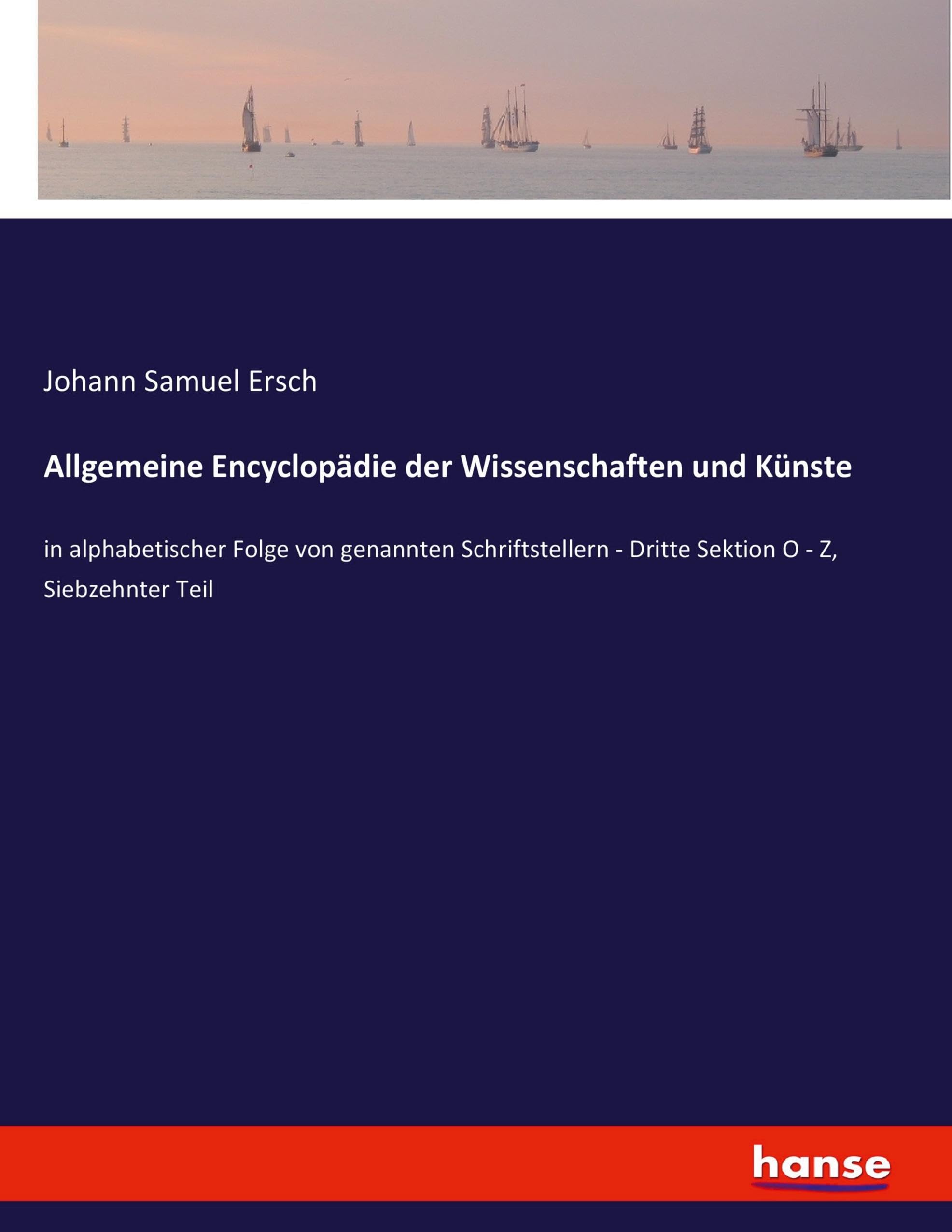 Allgemeine Encyclopädie der Wissenschaften und Künste: in alphabetischer Folge von genannten Schriftstellern - Dritte Sektion O - Z, Siebzehnter Teil