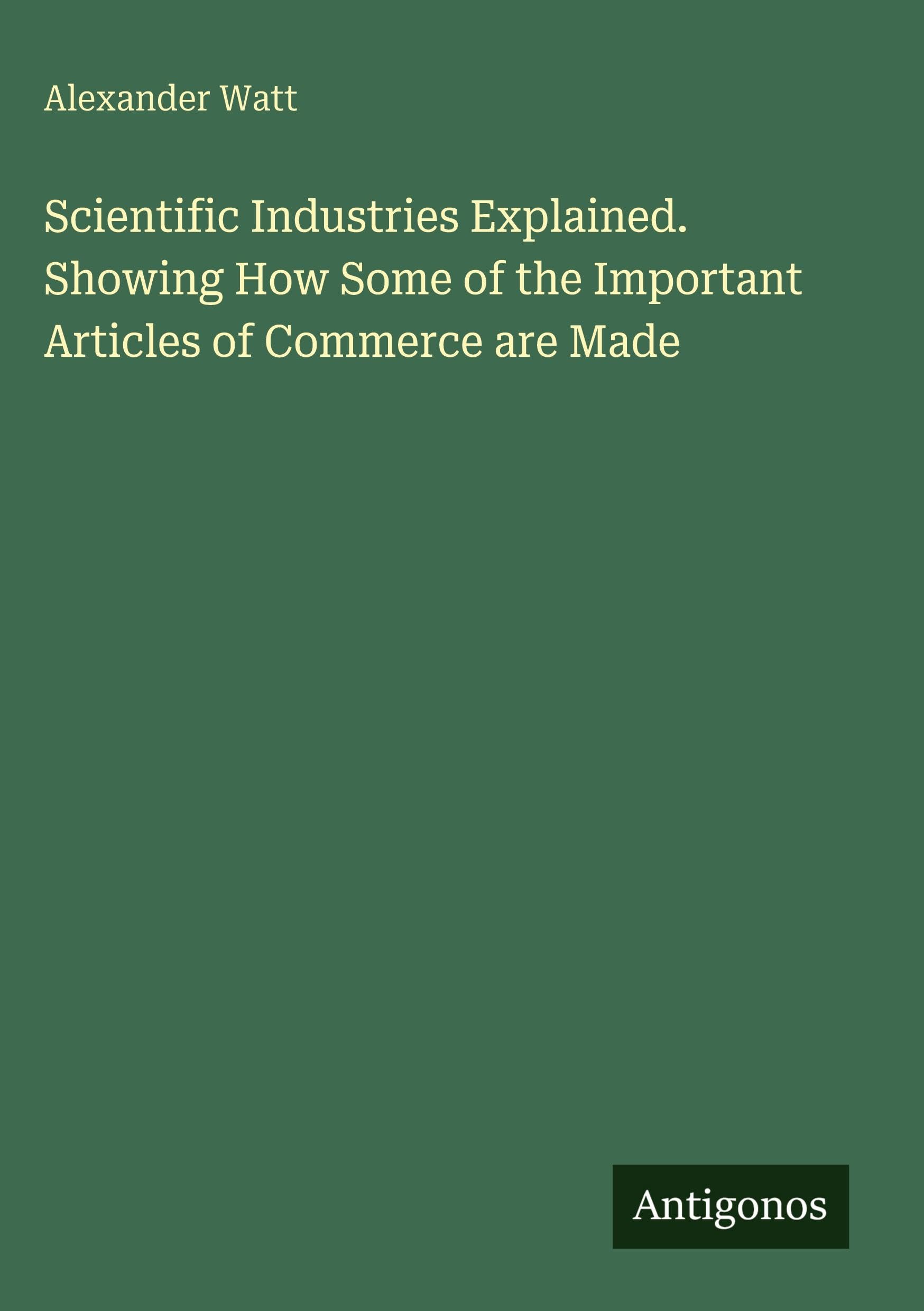Scientific Industries Explained. Showing How Some of the Important Articles of Commerce are Made