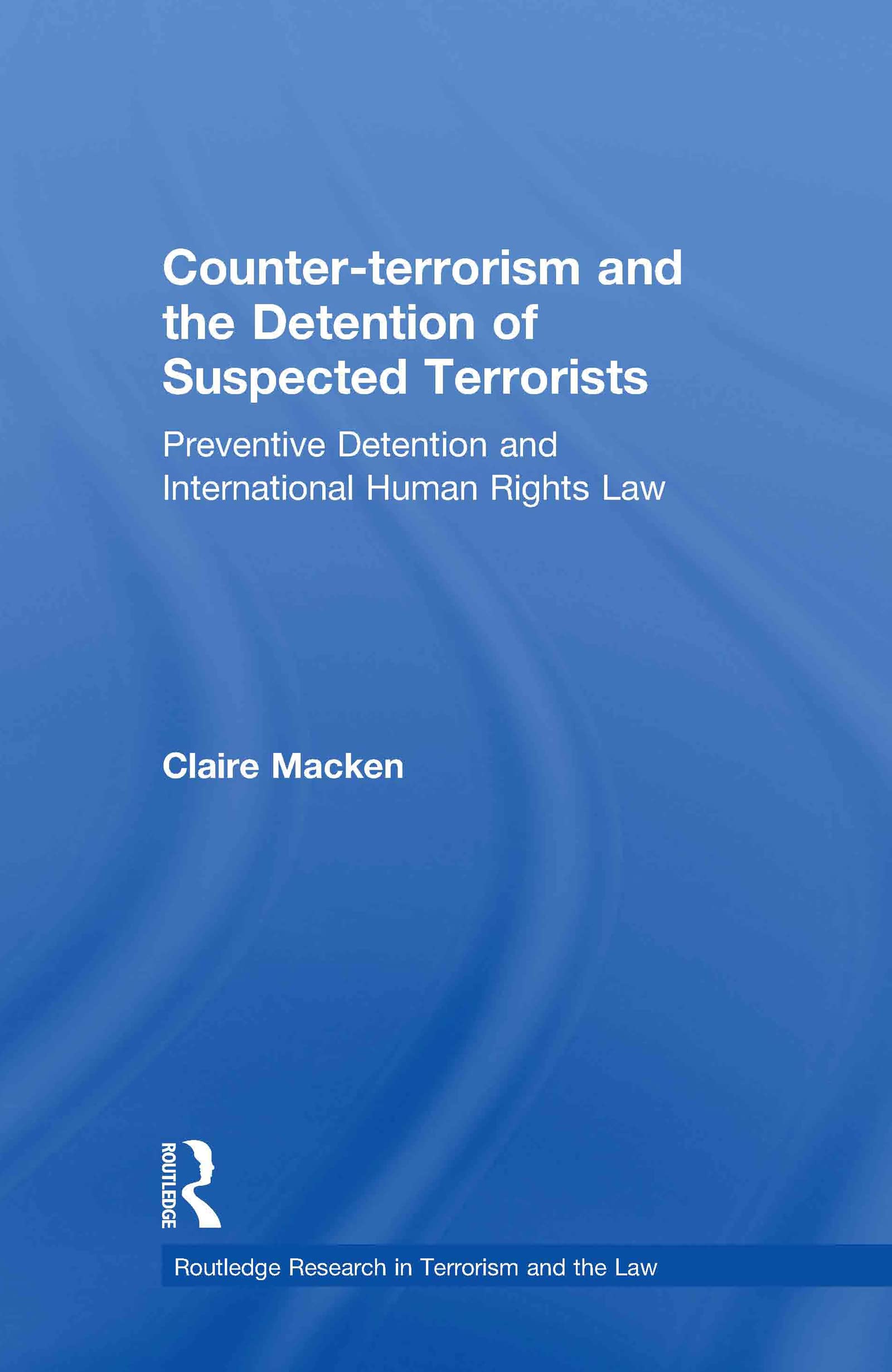 Counter-terrorism and the Detention of Suspected Terrorists: Preventive Detention and International Human Rights Law (Routledge Research in Terrorism and the Law)