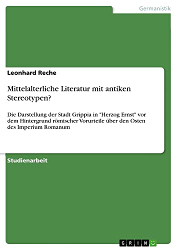 Mittelalterliche Literatur mit antiken Stereotypen?: Die Darstellung der Stadt Grippia in Herzog Ernst vor dem Hintergrund römischer Vorurteile über den Osten des Imperium Romanum