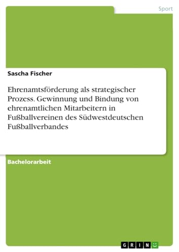 Ehrenamtsförderung als strategischer Prozess. Gewinnung und Bindung von ehrenamtlichen Mitarbeitern in Fußballvereinen des Südwestdeutschen Fußballverbandes