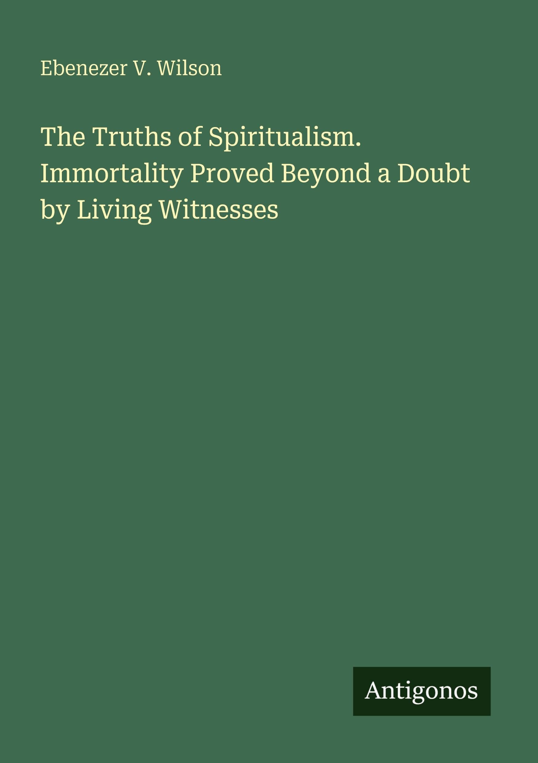 The Truths of Spiritualism. Immortality Proved Beyond a Doubt by Living Witnesses