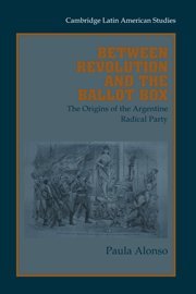 Between Revolution and the Ballot Box: The Origins of the Argentine Radical Party in the 1890s (Cambridge Latin American Studies, Band 86)