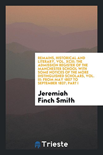 Remains, Historical and Literary, Vol. XCIII; The Admission Register of the Manchester School with Some Notices of the More Distinguished Scholars, Vol. III: From May 1807 to September 1837; Part I