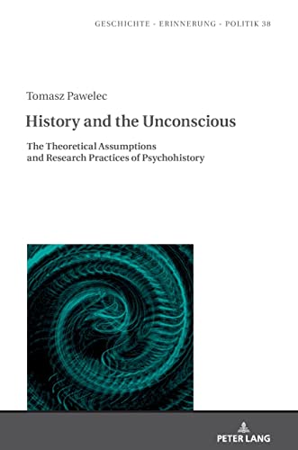 History and the Unconscious: The Theoretical Assumptions and Research Practices of Psychohistory (Studies in History, Memory and Politics, Band 38)