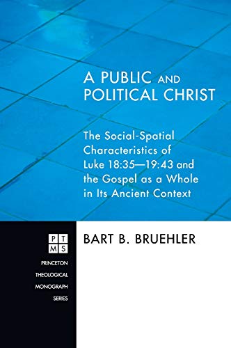 A Public and Political Christ: The Social-Spatial Characteristics of Luke 18:35-19:43 and the Gospel as a Whole in Its Ancient Context (Princeton Theological Monograph, Band 157)