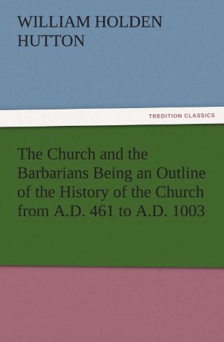 The Church and the Barbarians Being an Outline of the History of the Church from A.D. 461 to A.D. 1003 (TREDITION CLASSICS)