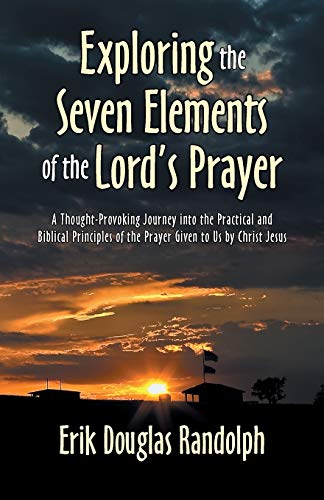 Exploring the Seven Elements of the Lord's Prayer: A Thought-Provoking Journey into the Practical and Biblical Principles of the Prayer Given to Us by Christ Jesus