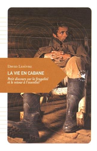 La Vie En Cabane : Petit Discours Sur La Frugalité Et Le Retour à L'essentiel