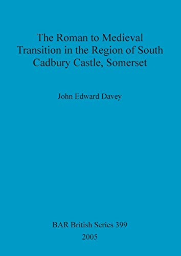 The Roman to Medieval Transition in the Region of South Cadbury Castle, Somerset (British Archaeological Reports, Band 399)