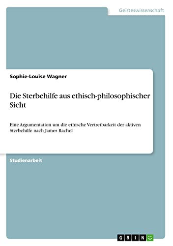 Die Sterbehilfe aus ethisch-philosophischer Sicht: Eine Argumentation um die ethische Vertretbarkeit der aktiven Sterbehilfe nach James Rachel