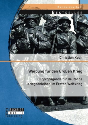 Werbung für den Großen Krieg: Bildpropaganda für deutsche Kriegsanleihen im Ersten Weltkrieg