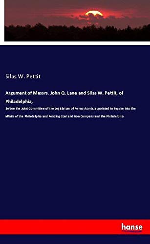 Argument of Messrs. John Q. Lane and Silas W. Pettit, of Philadelphia,: Before the Joint Committee of the Legislature of Pennsylvania, appointed to ... Coal and Iron Company and the Philadelphia