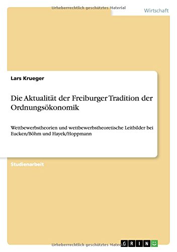 Die Aktualität der Freiburger Tradition der Ordnungsökonomik: Wettbewerbstheorien und wettbewerbstheoretische Leitbilder bei Eucken/Böhm und Hayek/Hoppmann