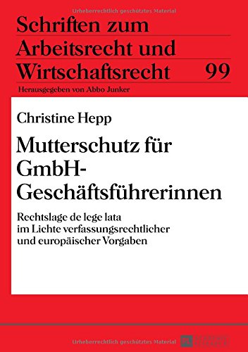 Mutterschutz für GmbH-Geschäftsführerinnen: Rechtslage de lege lata im Lichte verfassungsrechtlicher und europäischer Vorgaben (Schriften zum Arbeitsrecht und Wirtschaftsrecht)