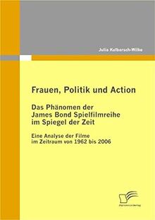 Frauen, Politik und Action - Das Phänomen der James Bond Spielfilmreihe im Spiegel der Zeit: Eine Analyse der Filme im Zeitraum von 1962 bis 2006