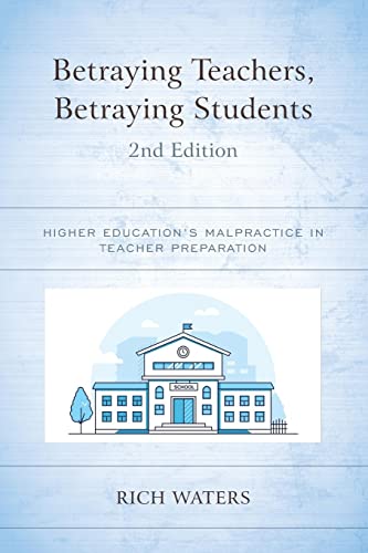 Betraying Teachers, Betraying Students: Higher Education's Malpractice in Teacher Preparation, 2nd Edition