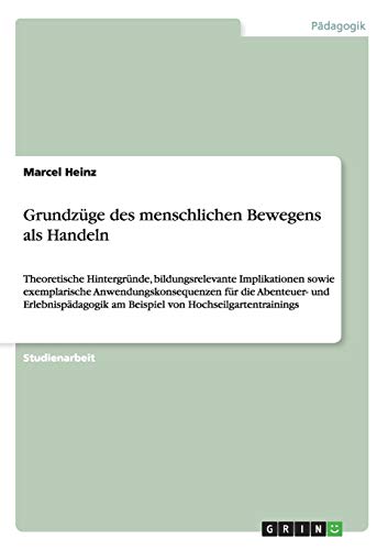 Grundzüge des menschlichen Bewegens als Handeln: Theoretische Hintergründe, bildungsrelevante Implikationen sowie exemplarische Anwendungskonsequenzen ... am Beispiel von Hochseilgartentrainings