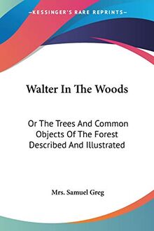Walter In The Woods: Or The Trees And Common Objects Of The Forest Described And Illustrated