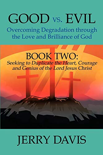 Good vs. Evil . . . Overcoming Degradation through the Love and Brilliance of God: Book Two: Seeking to Duplicate the Heart, Courage and Genius of the Lord Jesus Christ