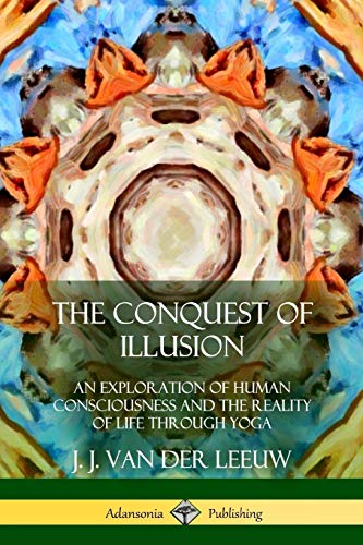 The Conquest of Illusion: An Exploration of Human Consciousness and the Reality of Life Through Yoga