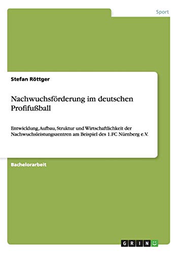 Nachwuchsförderung im deutschen Profifußball: Entwicklung, Aufbau, Struktur und Wirtschaftlichkeit der Nachwuchsleistungszentren am Beispiel des 1.FC Nürnberg e.V.