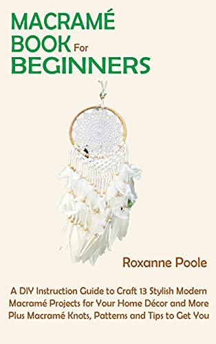 Macramé Book for Beginners: A DIY Instruction Guide to Craft 13 Stylish Modern Macramé Projects for Your Home Décor and More Plus Macramé Knots, Patterns and Tips to Get You Started