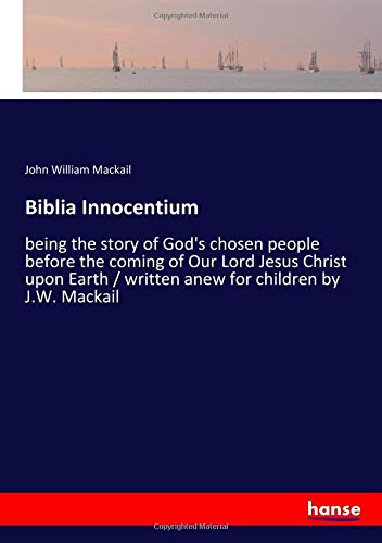 Biblia Innocentium: being the story of God's chosen people before the coming of Our Lord Jesus Christ upon Earth / written anew for children by J.W. Mackail