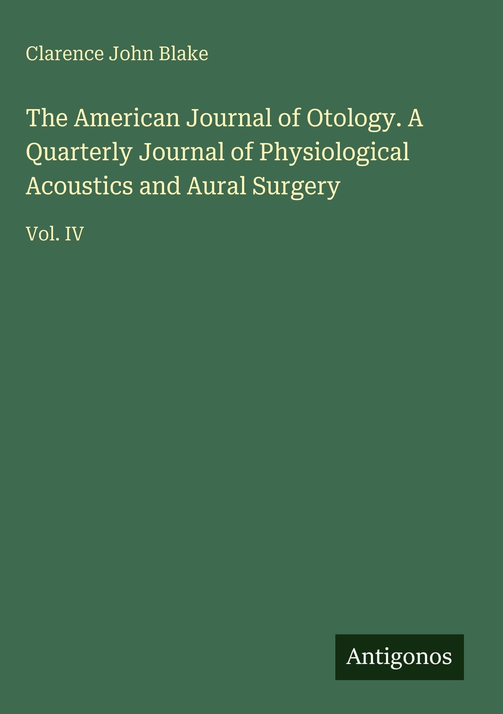 The American Journal of Otology. A Quarterly Journal of Physiological Acoustics and Aural Surgery: Vol. IV