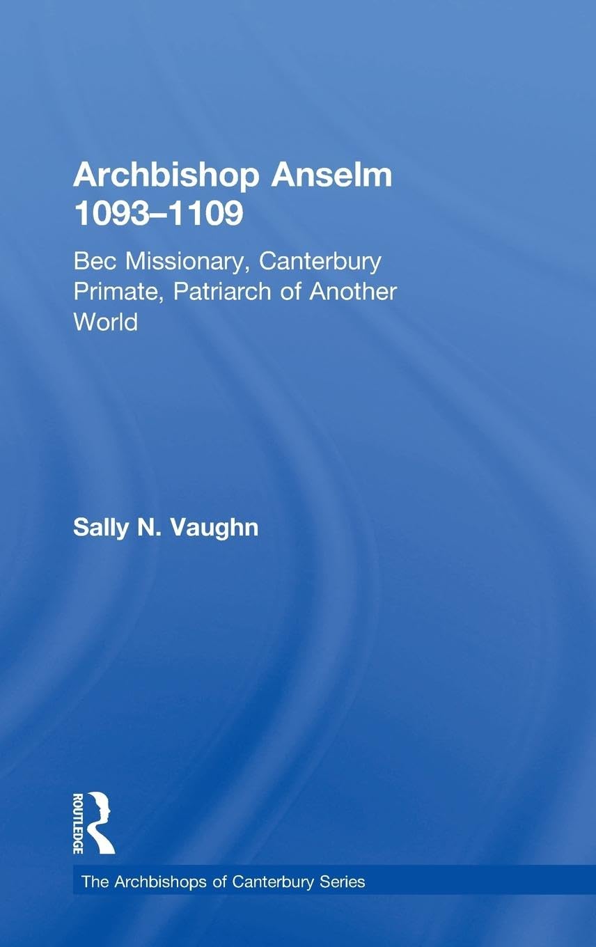 Archbishop Anselm 1093–1109: Bec Missionary, Canterbury Primate, Patriarch of Another World (The Archbishops of Canterbury)
