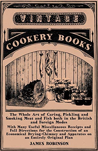 The Whole Art of Curing, Pickling and Smoking Meat and Fish both in the British and Foreign Modes: With Many Useful Miscellaneous Receipts and Full ... and Apparatus on an Entirely Original Plan