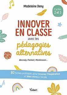 Innover en classe avec les pédagogies alternatives, cycles 2 et 3 : Decroly, Freinet, Montessori... : 80 fiches pratiques pour trouver l'inspiration et bien vivre à l'école