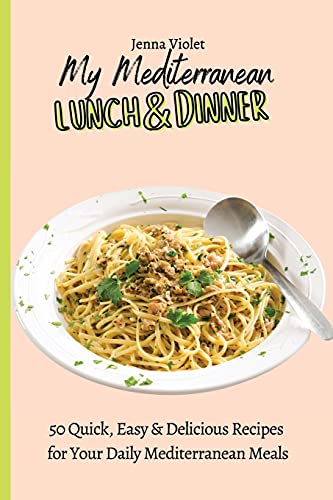 My Mediterranean Lunch & Dinner: 50 Quick, Easy & Delicious Recipes for Your Daily Mediterranean Meals