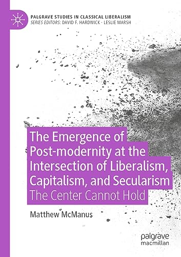 The Emergence of Post-modernity at the Intersection of Liberalism, Capitalism, and Secularism: The Center Cannot Hold (Palgrave Studies in Classical Liberalism)
