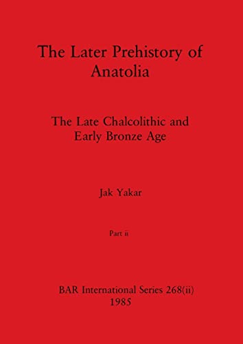 The Later Prehistory of Anatolia, Part ii: The Late Chalcolithic and Early Bronze Age (BAR International)