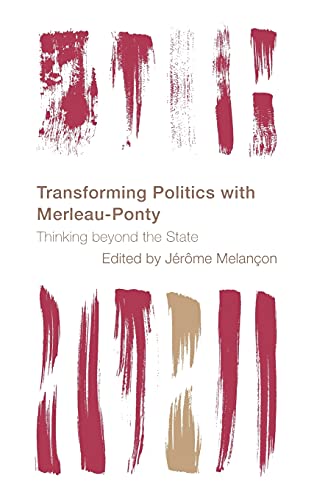 Transforming Politics with Merleau-Ponty: Thinking beyond the State (Reframing the Boundaries: Thinking the Political)