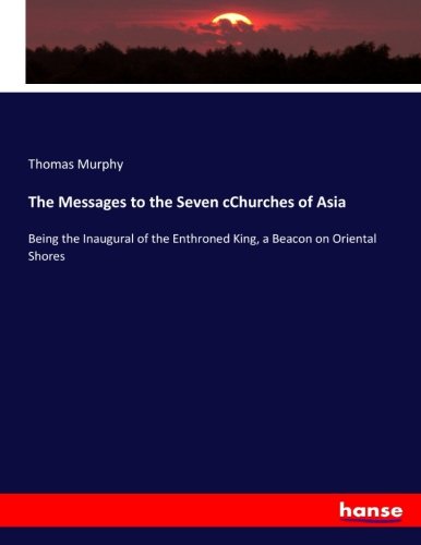 The Messages to the Seven cChurches of Asia: Being the Inaugural of the Enthroned King, a Beacon on Oriental Shores