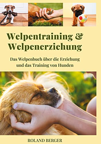 Welpentraining und Welpenerziehung: Das Welpenbuch über die Erziehung und das Training von Hunden