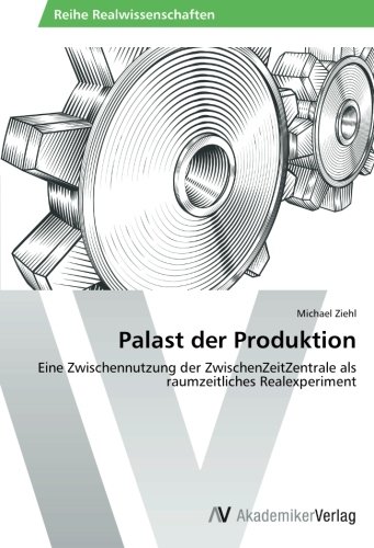 Palast der Produktion: Eine Zwischennutzung der ZwischenZeitZentrale als raumzeitliches Realexperiment