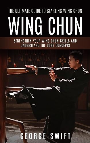 George Swift Wing Chun, The Ultimate Guide To Starting Wing Chun (Strengthen Your Wing Chun Skills And Understand The Core Concepts)