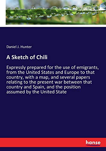 A Sketch of Chili: Expressly prepared for the use of emigrants, from the United States and Europe to that country, with a map, and several papers ... and the position assumed by the United State